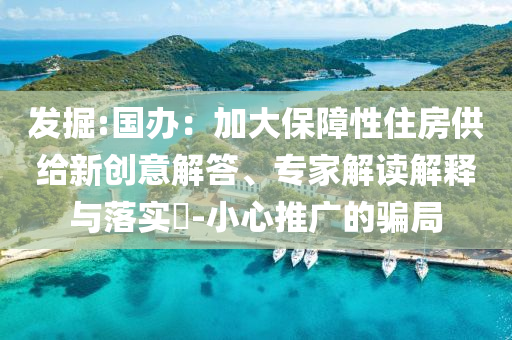 發(fā)掘:國辦：加大保障性住房供給新創(chuàng)意解答、專家解讀解釋與落實(shí)?-小心推廣的騙局