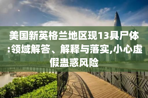 美國新英格蘭地區(qū)現(xiàn)13具尸體:領(lǐng)域解答、解釋與落實(shí),小心虛假蠱惑風(fēng)險