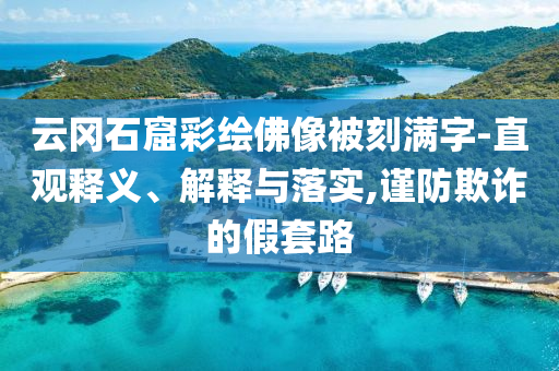 云岡石窟彩繪佛像被刻滿字-直觀釋義、解釋與落實,謹(jǐn)防欺詐的假套路