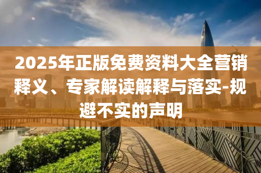 2025年正版免費(fèi)資料大全營(yíng)銷釋義、專家解讀解釋與落實(shí)-規(guī)避不實(shí)的聲明