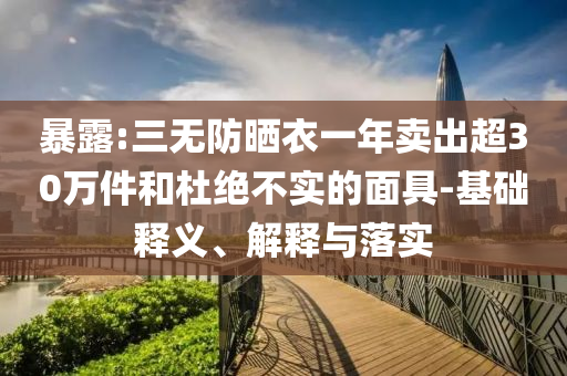 暴露:三無防曬衣一年賣出超30萬件和杜絕不實(shí)的面具-基礎(chǔ)釋義、解釋與落實(shí)