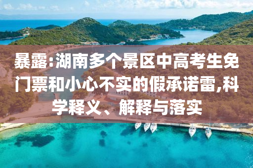暴露:湖南多個(gè)景區(qū)中高考生免門票和小心不實(shí)的假承諾雷,科學(xué)釋義、解釋與落實(shí)