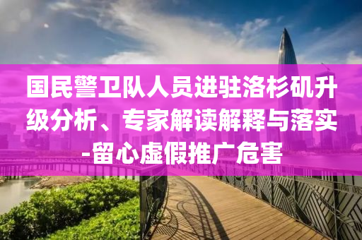 國民警衛(wèi)隊(duì)人員進(jìn)駐洛杉磯升級(jí)分析、專家解讀解釋與落實(shí)-留心虛假推廣危害