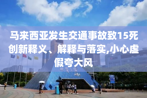 馬來西亞發(fā)生交通事故致15死創(chuàng)新釋義、解釋與落實(shí),小心虛假夸大風(fēng)