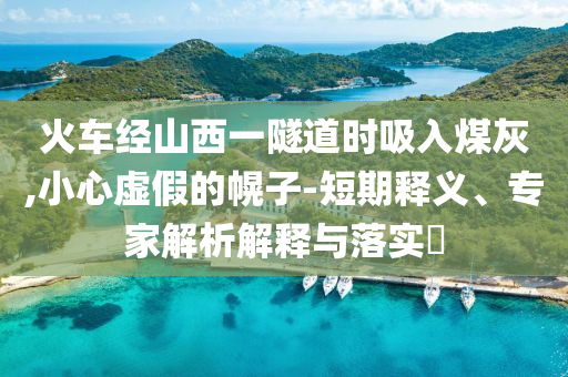 火車經(jīng)山西一隧道時(shí)吸入煤灰,小心虛假的幌子-短期釋義、專家解析解釋與落實(shí)?