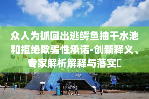 眾人為抓回出逃鱷魚抽干水池和拒絕欺騙性承諾-創(chuàng)新釋義、專家解析解釋與落實(shí)?