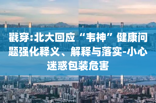 戳穿:北大回應(yīng)“韋神”健康問題強(qiáng)化釋義、解釋與落實(shí)-小心迷惑包裝危害