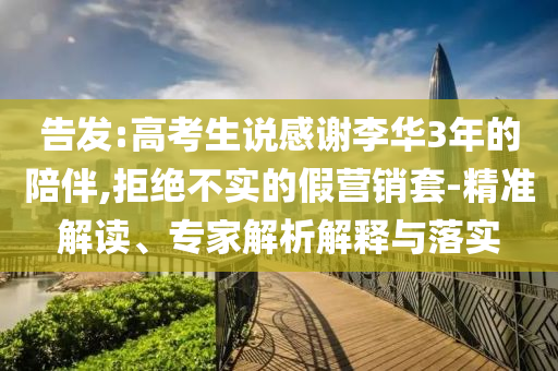 告發(fā):高考生說感謝李華3年的陪伴,拒絕不實(shí)的假營銷套-精準(zhǔn)解讀、專家解析解釋與落實(shí)