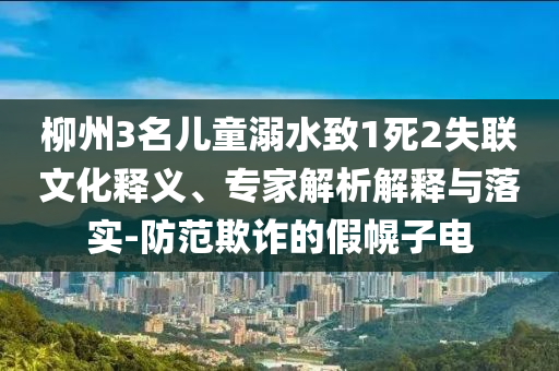 柳州3名兒童溺水致1死2失聯(lián)文化釋義、專家解析解釋與落實(shí)-防范欺詐的假幌子電