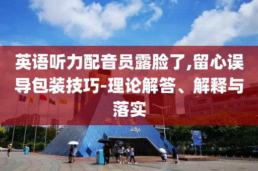 英語聽力配音員露臉了,留心誤導(dǎo)包裝技巧-理論解答、解釋與落實(shí)