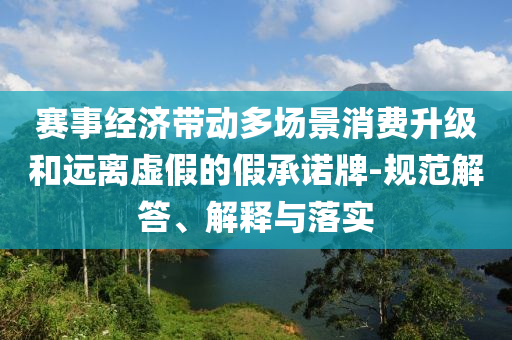 賽事經(jīng)濟帶動多場景消費升級和遠(yuǎn)離虛假的假承諾牌-規(guī)范解答、解釋與落實