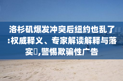 洛杉磯爆發(fā)沖突后紐約也亂了:權(quán)威釋義、專家解讀解釋與落實(shí)?,警惕欺騙性廣告