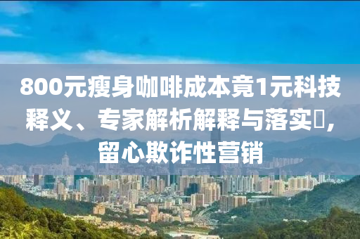 800元瘦身咖啡成本竟1元科技釋義、專家解析解釋與落實(shí)?,留心欺詐性營銷