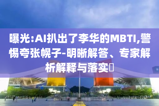 曝光:AI扒出了李華的MBTI,警惕夸張幌子-明晰解答、專家解析解釋與落實?