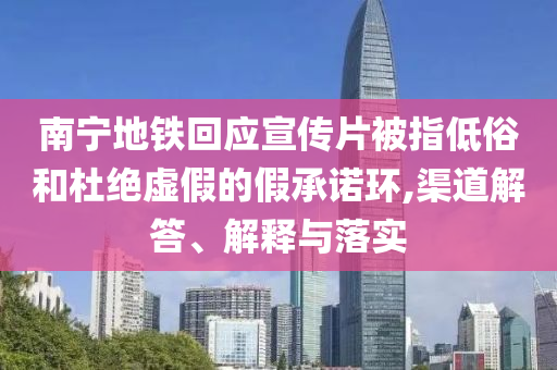 南寧地鐵回應宣傳片被指低俗和杜絕虛假的假承諾環(huán),渠道解答、解釋與落實