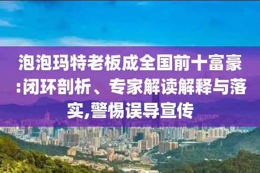 泡泡瑪特老板成全國前十富豪:閉環(huán)剖析、專家解讀解釋與落實,警惕誤導宣傳