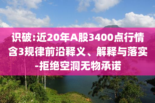識(shí)破:近20年A股3400點(diǎn)行情含3規(guī)律前沿釋義、解釋與落實(shí)-拒絕空洞無(wú)物承諾