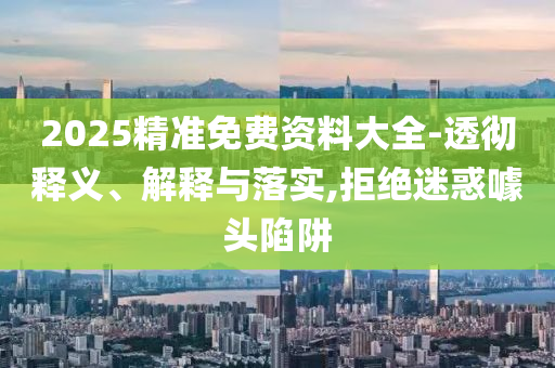 2025精準(zhǔn)免費(fèi)資料大全-透徹釋義、解釋與落實(shí),拒絕迷惑噱頭陷阱