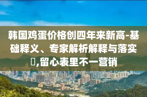 韓國(guó)雞蛋價(jià)格創(chuàng)四年來(lái)新高-基礎(chǔ)釋義、專(zhuān)家解析解釋與落實(shí)?,留心表里不一營(yíng)銷(xiāo)