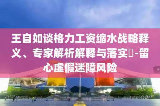 王自如談格力工資縮水戰(zhàn)略釋義、專(zhuān)家解析解釋與落實(shí)?-留心虛假迷障風(fēng)險(xiǎn)