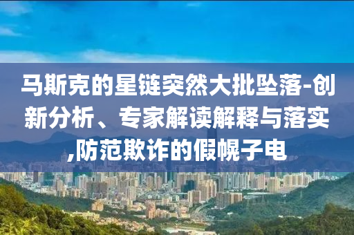 馬斯克的星鏈突然大批墜落-創(chuàng)新分析、專(zhuān)家解讀解釋與落實(shí),防范欺詐的假幌子電