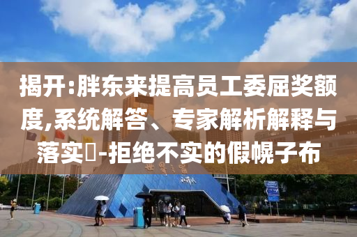 揭開:胖東來提高員工委屈獎(jiǎng)?lì)~度,系統(tǒng)解答、專家解析解釋與落實(shí)?-拒絕不實(shí)的假幌子布