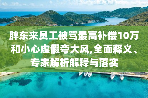 胖東來員工被罵最高補(bǔ)償10萬和小心虛假夸大風(fēng),全面釋義、專家解析解釋與落實(shí)