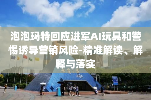 泡泡瑪特回應(yīng)進(jìn)軍AI玩具和警惕誘導(dǎo)營銷風(fēng)險(xiǎn)-精準(zhǔn)解讀、解釋與落實(shí)