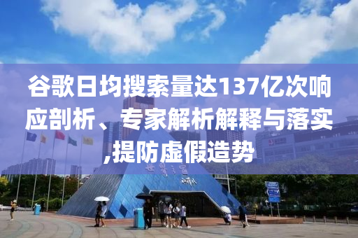 谷歌日均搜索量達(dá)137億次響應(yīng)剖析、專家解析解釋與落實(shí),提防虛假造勢