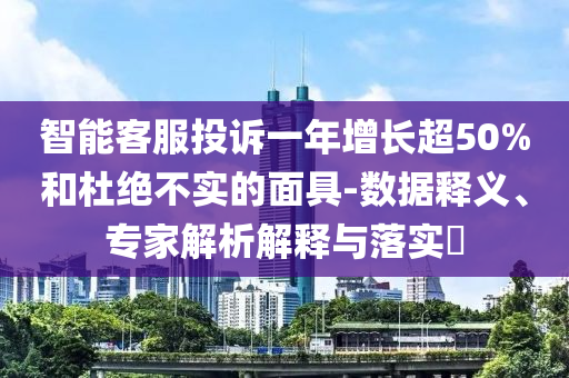智能客服投訴一年增長超50%和杜絕不實(shí)的面具-數(shù)據(jù)釋義、專家解析解釋與落實(shí)?