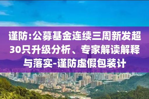 謹(jǐn)防:公募基金連續(xù)三周新發(fā)超30只升級分析、專家解讀解釋與落實(shí)-謹(jǐn)防虛假包裝計(jì)