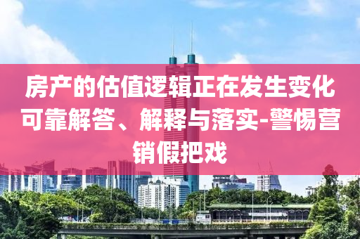 房產(chǎn)的估值邏輯正在發(fā)生變化可靠解答、解釋與落實-警惕營銷假把戲