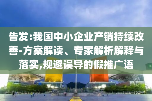 告發(fā):我國中小企業(yè)產(chǎn)銷持續(xù)改善-方案解讀、專家解析解釋與落實(shí),規(guī)避誤導(dǎo)的假推廣語