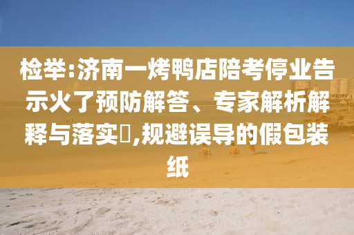 檢舉:濟(jì)南一烤鴨店陪考停業(yè)告示火了預(yù)防解答、專家解析解釋與落實(shí)?,規(guī)避誤導(dǎo)的假包裝紙
