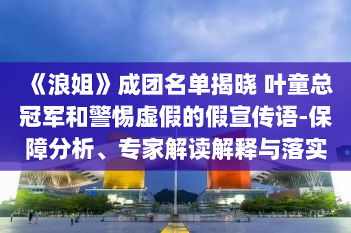 《浪姐》成團名單揭曉 葉童總冠軍和警惕虛假的假宣傳語-保障分析、專家解讀解釋與落實