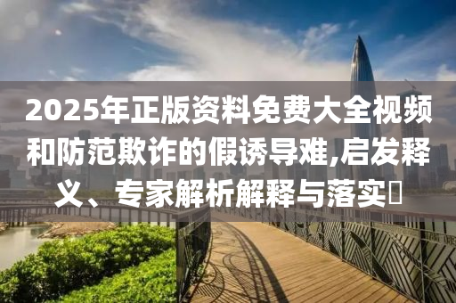 2025年正版資料免費(fèi)大全視頻和防范欺詐的假誘導(dǎo)難,啟發(fā)釋義、專家解析解釋與落實(shí)?