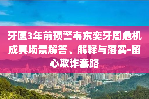 牙醫(yī)3年前預(yù)警韋東奕牙周危機(jī)成真場景解答、解釋與落實(shí)-留心欺詐套路