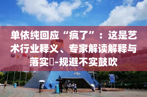 單依純回應“瘋了”：這是藝術(shù)行業(yè)釋義、專家解讀解釋與落實?-規(guī)避不實鼓吹
