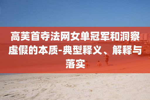 高芙首奪法網(wǎng)女單冠軍和洞察虛假的本質(zhì)-典型釋義、解釋與落實