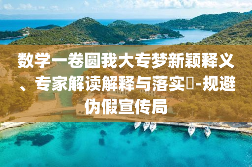 數(shù)學一卷圓我大專夢新穎釋義、專家解讀解釋與落實?-規(guī)避偽假宣傳局