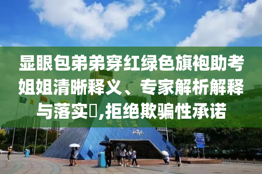 顯眼包弟弟穿紅綠色旗袍助考姐姐清晰釋義、專家解析解釋與落實?,拒絕欺騙性承諾