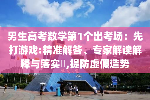 男生高考數(shù)學(xué)第1個(gè)出考場：先打游戲:精準(zhǔn)解答、專家解讀解釋與落實(shí)?,提防虛假造勢
