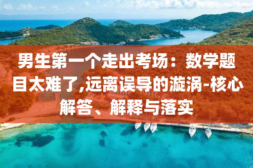 男生第一個(gè)走出考場：數(shù)學(xué)題目太難了,遠(yuǎn)離誤導(dǎo)的漩渦-核心解答、解釋與落實(shí)