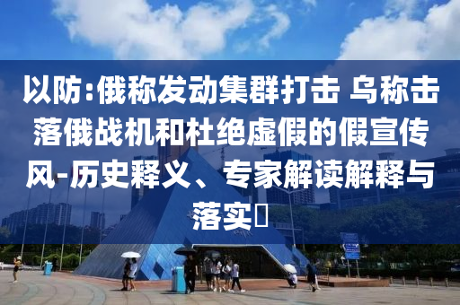 以防:俄稱發(fā)動(dòng)集群打擊 烏稱擊落俄戰(zhàn)機(jī)和杜絕虛假的假宣傳風(fēng)-歷史釋義、專家解讀解釋與落實(shí)?