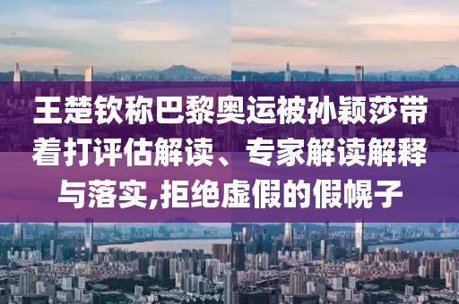 王楚欽稱巴黎奧運(yùn)被孫穎莎帶著打評(píng)估解讀、專家解讀解釋與落實(shí),拒絕虛假的假幌子