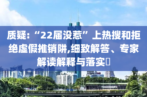 質(zhì)疑:“22屆沒惹”上熱搜和拒絕虛假推銷阱,細(xì)致解答、專家解讀解釋與落實(shí)?