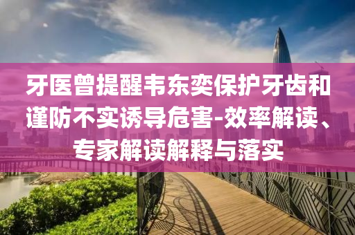 牙醫(yī)曾提醒韋東奕保護(hù)牙齒和謹(jǐn)防不實(shí)誘導(dǎo)危害-效率解讀、專家解讀解釋與落實(shí)
