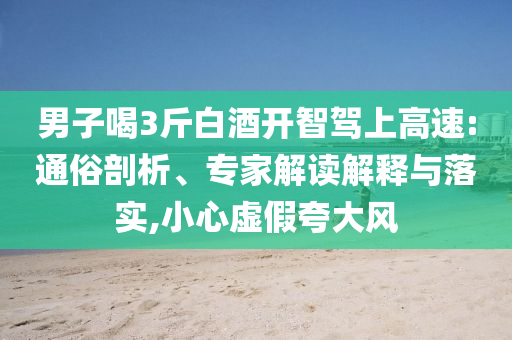 男子喝3斤白酒開智駕上高速:通俗剖析、專家解讀解釋與落實(shí),小心虛假夸大風(fēng)