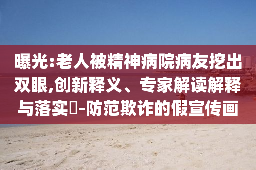 曝光:老人被精神病院病友挖出雙眼,創(chuàng)新釋義、專家解讀解釋與落實(shí)?-防范欺詐的假宣傳畫