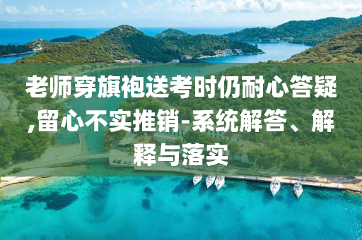 老師穿旗袍送考時(shí)仍耐心答疑,留心不實(shí)推銷-系統(tǒng)解答、解釋與落實(shí)